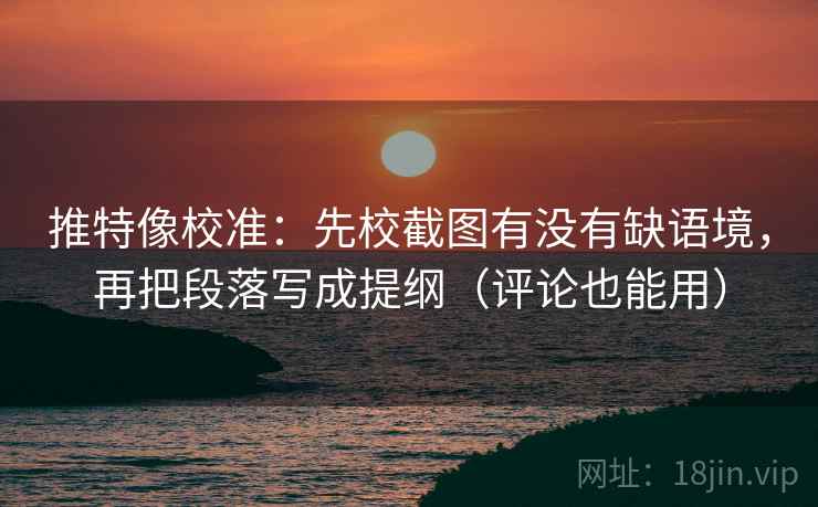 推特像校准：先校截图有没有缺语境，再把段落写成提纲（评论也能用）  第2张