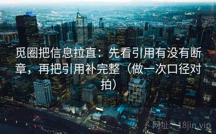 觅圈把信息拉直：先看引用有没有断章，再把引用补完整（做一次口径对拍）  第2张