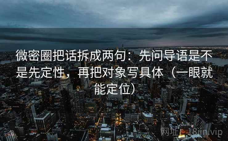 微密圈把话拆成两句：先问导语是不是先定性，再把对象写具体（一眼就能定位）  第2张
