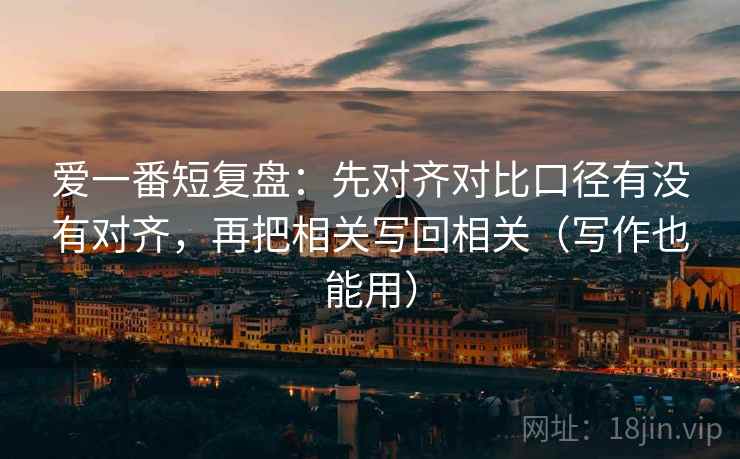 爱一番短复盘：先对齐对比口径有没有对齐，再把相关写回相关（写作也能用）