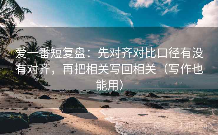 爱一番短复盘：先对齐对比口径有没有对齐，再把相关写回相关（写作也能用）  第2张