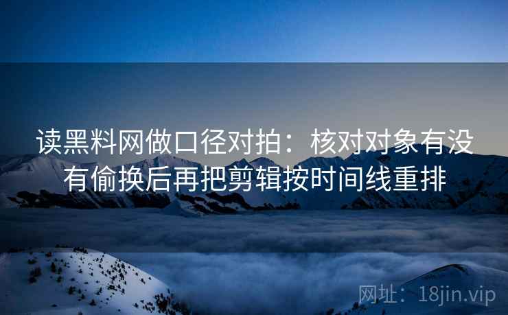读黑料网做口径对拍：核对对象有没有偷换后再把剪辑按时间线重排  第2张