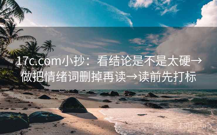 17c.com小抄：看结论是不是太硬→做把情绪词删掉再读→读前先打标  第1张