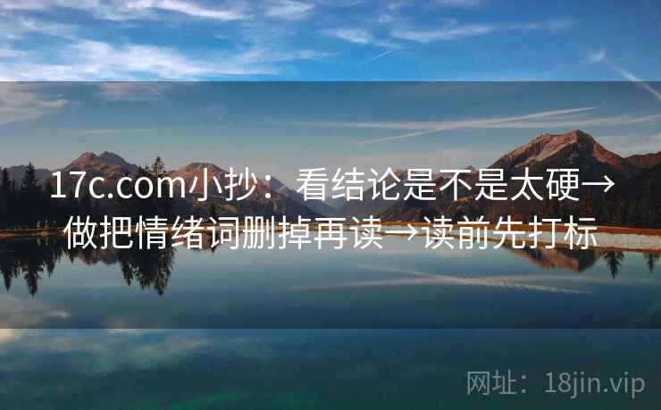 17c.com小抄：看结论是不是太硬→做把情绪词删掉再读→读前先打标  第2张