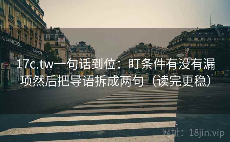 17c.tw一句话到位：盯条件有没有漏项然后把导语拆成两句（读完更稳）  第2张