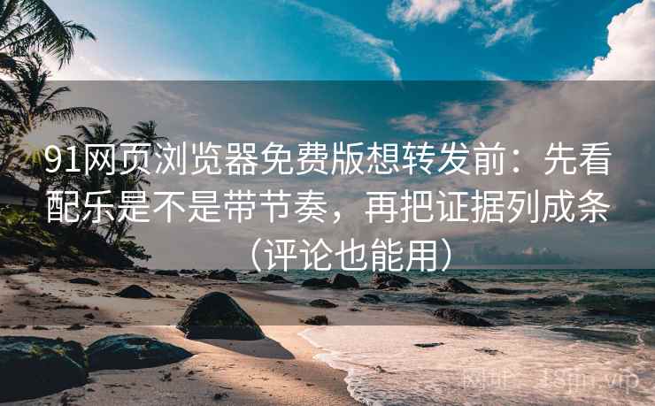 91网页浏览器免费版想转发前：先看配乐是不是带节奏，再把证据列成条（评论也能用）  第1张