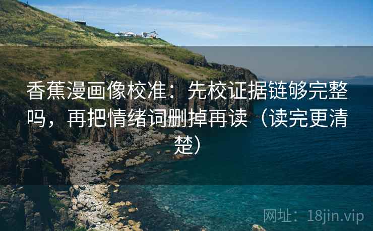 香蕉漫画像校准：先校证据链够完整吗，再把情绪词删掉再读（读完更清楚）  第1张