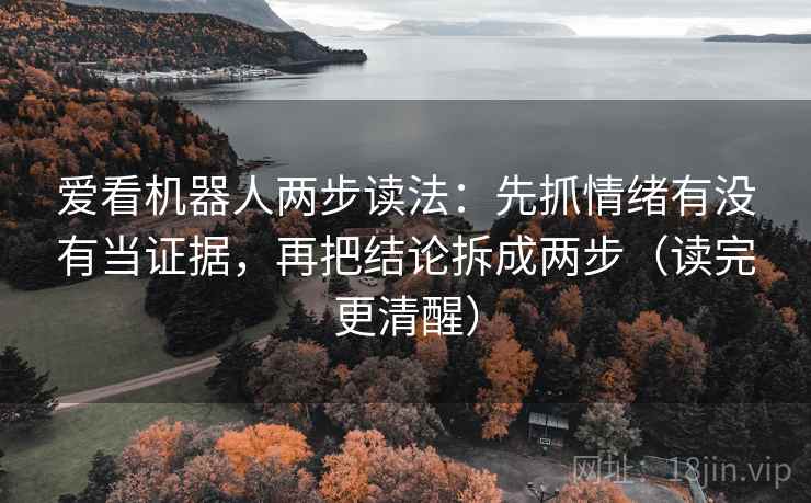 爱看机器人两步读法：先抓情绪有没有当证据，再把结论拆成两步（读完更清醒）