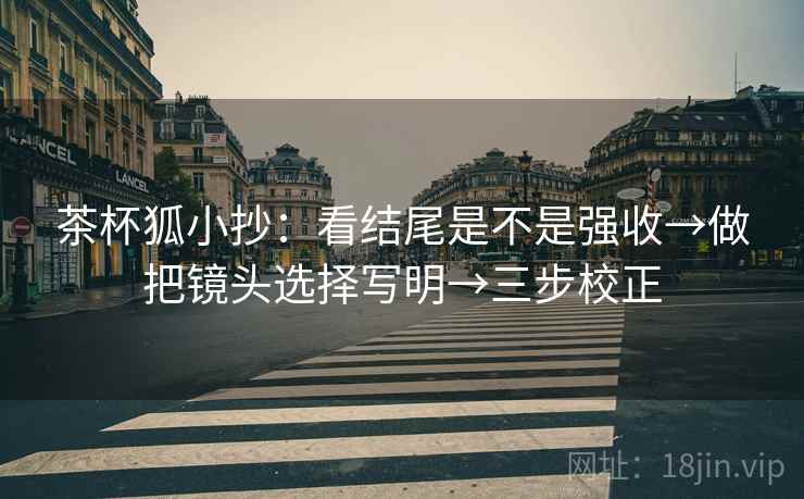 茶杯狐小抄：看结尾是不是强收→做把镜头选择写明→三步校正  第2张