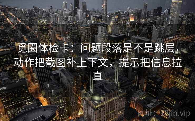 觅圈体检卡：问题段落是不是跳层，动作把截图补上下文，提示把信息拉直  第2张