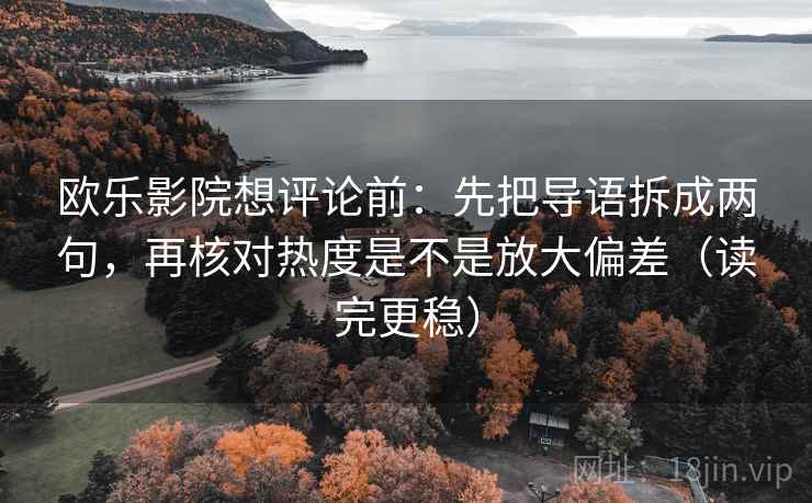 欧乐影院想评论前：先把导语拆成两句，再核对热度是不是放大偏差（读完更稳）  第1张