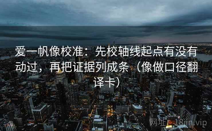 爱一帆像校准：先校轴线起点有没有动过，再把证据列成条（像做口径翻译卡）