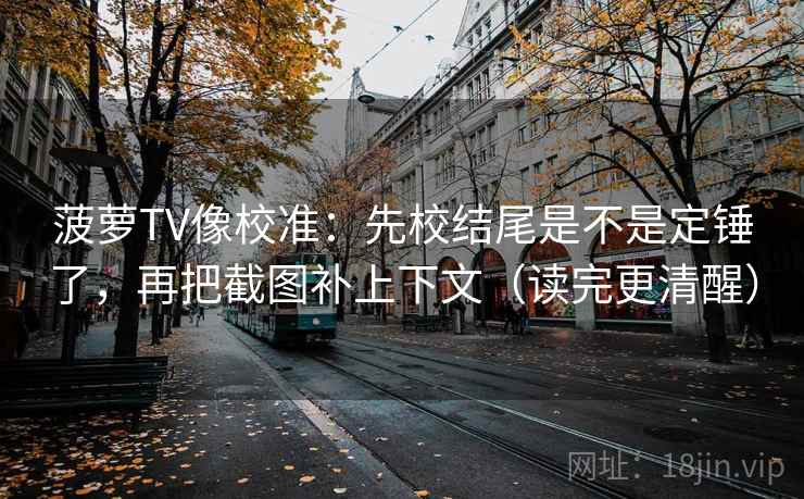 菠萝TV像校准：先校结尾是不是定锤了，再把截图补上下文（读完更清醒）