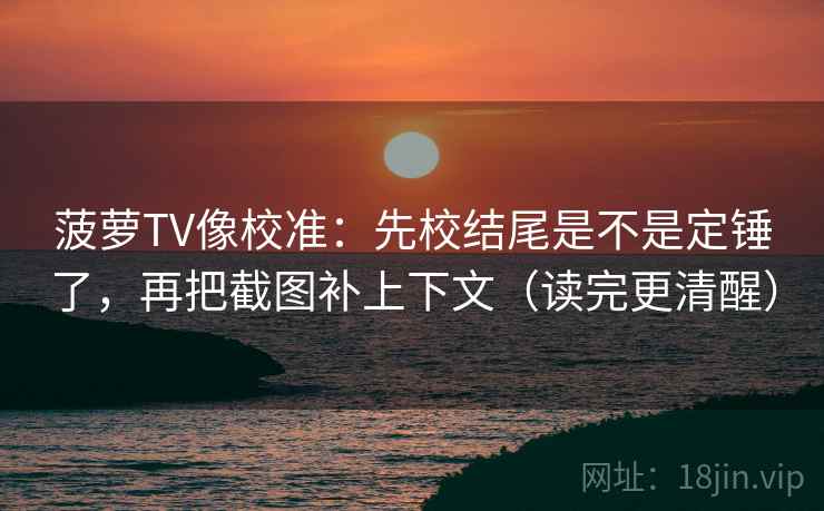 菠萝TV像校准：先校结尾是不是定锤了，再把截图补上下文（读完更清醒）  第2张