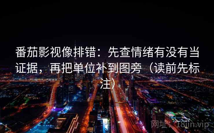 番茄影视像排错：先查情绪有没有当证据，再把单位补到图旁（读前先标注）  第1张