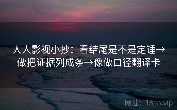 人人影视小抄：看结尾是不是定锤→做把证据列成条→像做口径翻译卡  第1张