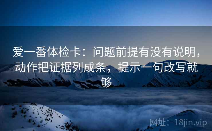 爱一番体检卡：问题前提有没有说明，动作把证据列成条，提示一句改写就够  第2张