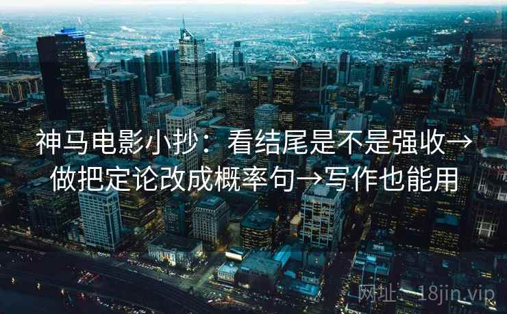 神马电影小抄：看结尾是不是强收→做把定论改成概率句→写作也能用