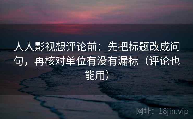 人人影视想评论前：先把标题改成问句，再核对单位有没有漏标（评论也能用）  第1张