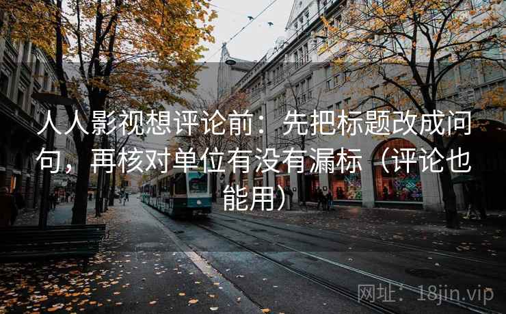 人人影视想评论前：先把标题改成问句，再核对单位有没有漏标（评论也能用）  第2张