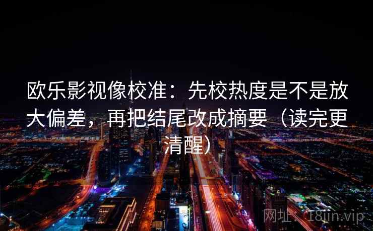 欧乐影视像校准：先校热度是不是放大偏差，再把结尾改成摘要（读完更清醒）  第2张