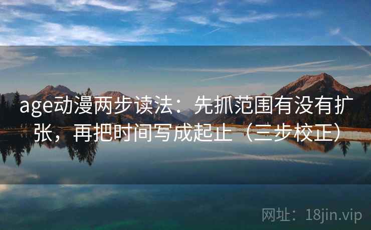 age动漫两步读法：先抓范围有没有扩张，再把时间写成起止（三步校正）  第2张