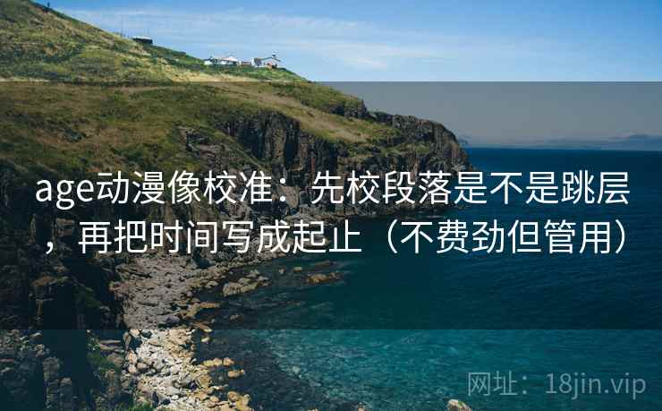age动漫像校准：先校段落是不是跳层，再把时间写成起止（不费劲但管用）  第1张