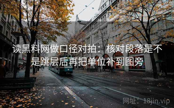读黑料网做口径对拍：核对段落是不是跳层后再把单位补到图旁  第1张