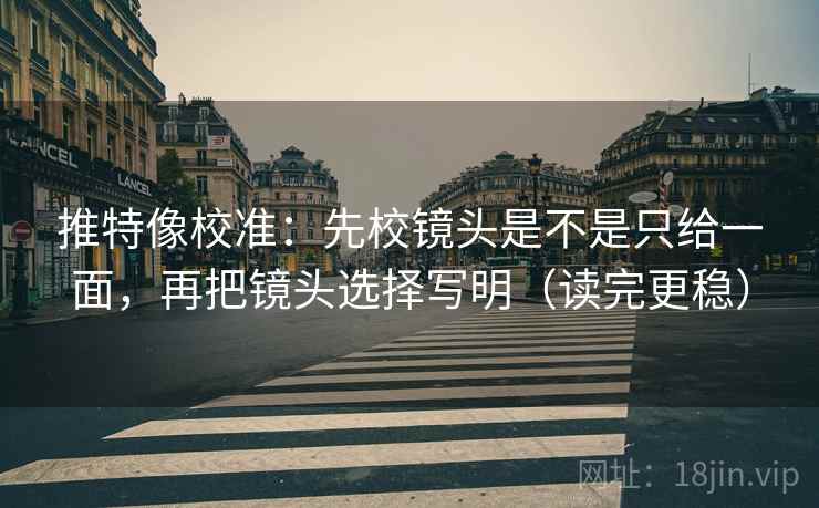 推特像校准：先校镜头是不是只给一面，再把镜头选择写明（读完更稳）  第1张