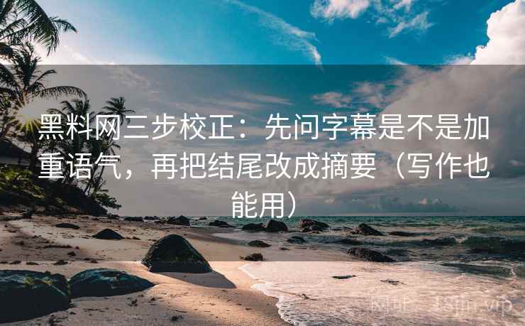 黑料网三步校正：先问字幕是不是加重语气，再把结尾改成摘要（写作也能用）  第1张