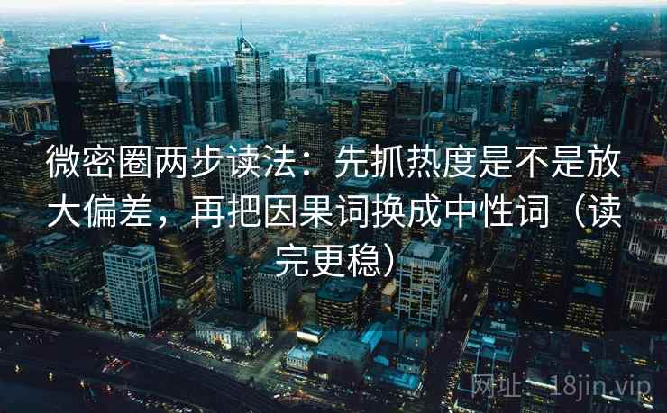 微密圈两步读法：先抓热度是不是放大偏差，再把因果词换成中性词（读完更稳）  第1张
