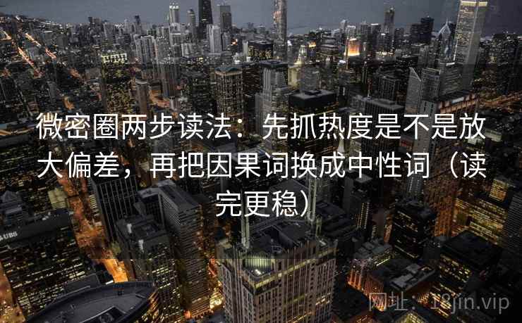 微密圈两步读法：先抓热度是不是放大偏差，再把因果词换成中性词（读完更稳）  第2张