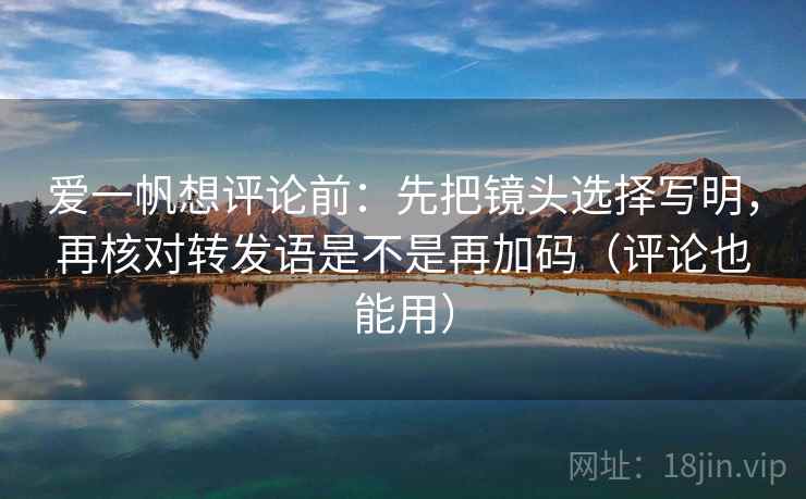 爱一帆想评论前：先把镜头选择写明，再核对转发语是不是再加码（评论也能用）  第1张