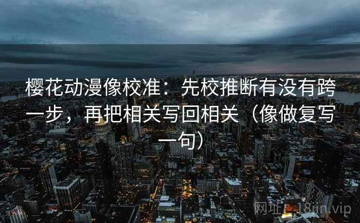 樱花动漫像校准：先校推断有没有跨一步，再把相关写回相关（像做复写一句）