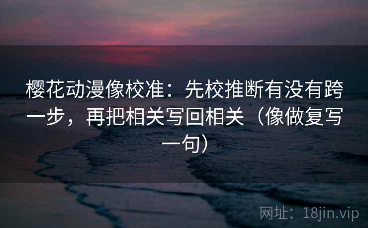 樱花动漫像校准：先校推断有没有跨一步，再把相关写回相关（像做复写一句）