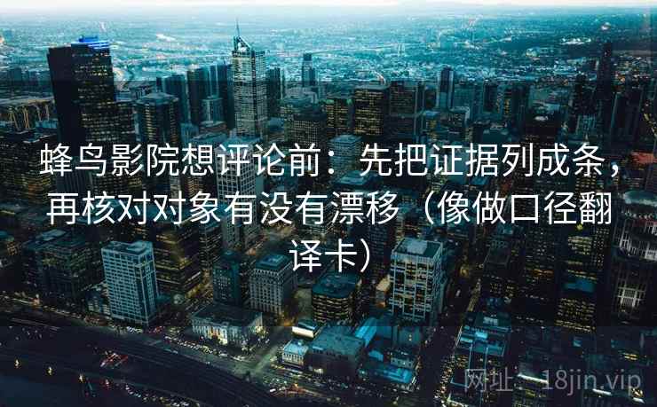 蜂鸟影院想评论前：先把证据列成条，再核对对象有没有漂移（像做口径翻译卡）