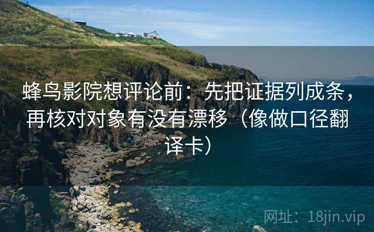 蜂鸟影院想评论前：先把证据列成条，再核对对象有没有漂移（像做口径翻译卡）