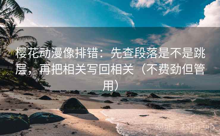 樱花动漫像排错：先查段落是不是跳层，再把相关写回相关（不费劲但管用）  第1张