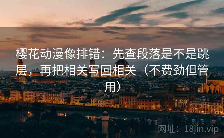樱花动漫像排错：先查段落是不是跳层，再把相关写回相关（不费劲但管用）  第2张