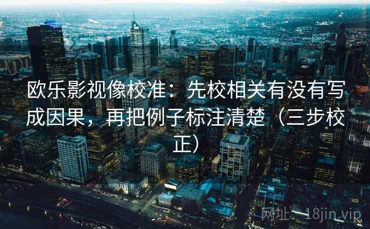欧乐影视像校准：先校相关有没有写成因果，再把例子标注清楚（三步校正）  第1张