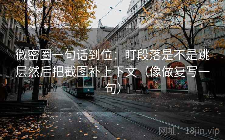 微密圈一句话到位：盯段落是不是跳层然后把截图补上下文（像做复写一句）