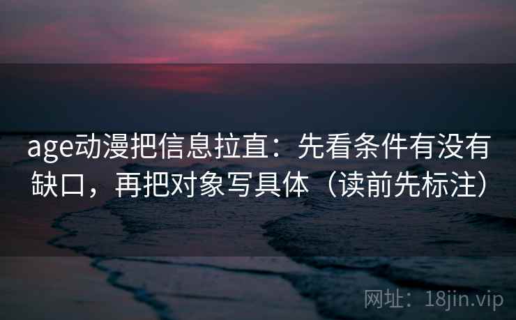 age动漫把信息拉直：先看条件有没有缺口，再把对象写具体（读前先标注）