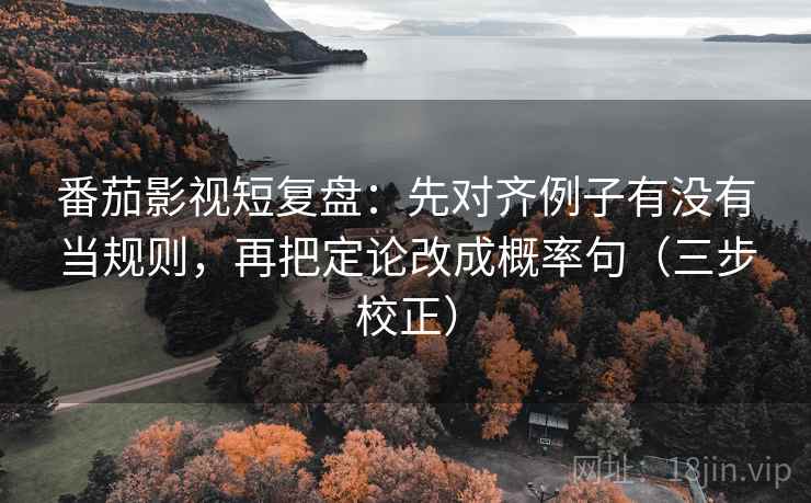 番茄影视短复盘：先对齐例子有没有当规则，再把定论改成概率句（三步校正）  第2张