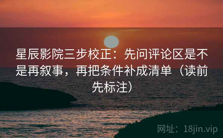 星辰影院三步校正：先问评论区是不是再叙事，再把条件补成清单（读前先标注）