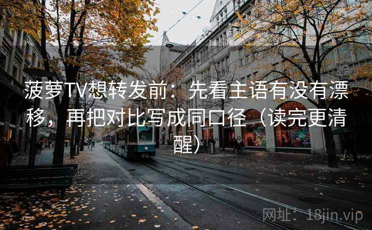 菠萝TV想转发前:先看主语有没有漂移,再把对比写成同口径(读完更清醒) 第1张 菠萝TV想转发前:先看主语有没有漂移,再把对比写成同口径(读完更清醒) 第1张