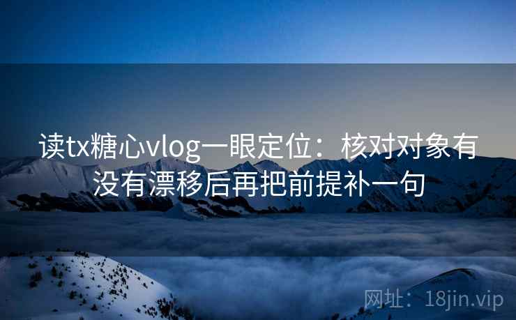 读tx糖心vlog一眼定位：核对对象有没有漂移后再把前提补一句