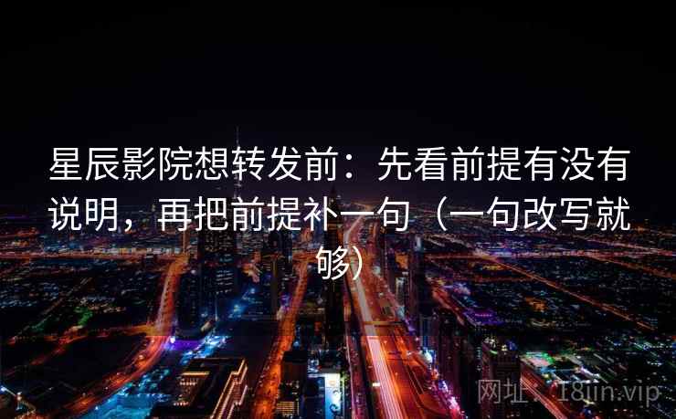 星辰影院想转发前：先看前提有没有说明，再把前提补一句（一句改写就够）