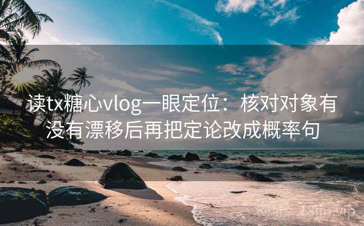 读tx糖心vlog一眼定位：核对对象有没有漂移后再把定论改成概率句
