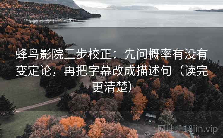 蜂鸟影院三步校正：先问概率有没有变定论，再把字幕改成描述句（读完更清楚）