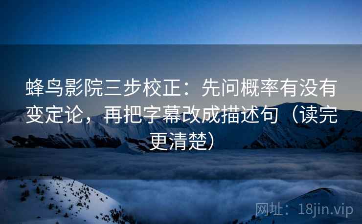 蜂鸟影院三步校正:先问概率有没有变定论,再把字幕改成描述句(读完更清楚) 第2张 蜂鸟影院三步校正:先问概率有没有变定论,再把字幕改成描述句(读完更清楚) 第2张
